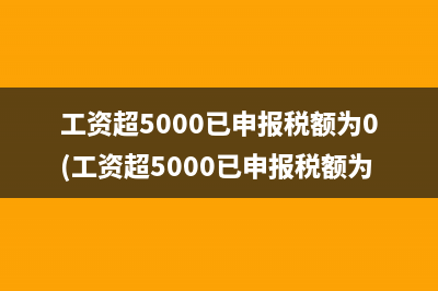 工资超5000已申报税额为0(工资超5000已申报税额为0,可以退税吗)