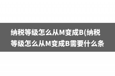 纳税等级怎么从M变成B(纳税等级怎么从M变成B需要什么条件)