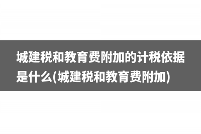 城建税和教育费附加的计税依据是什么(城建税和教育费附加)