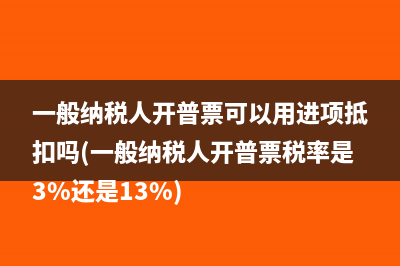 一般纳税人开普票可以用进项抵扣吗(一般纳税人开普票税率是3%还是13%)