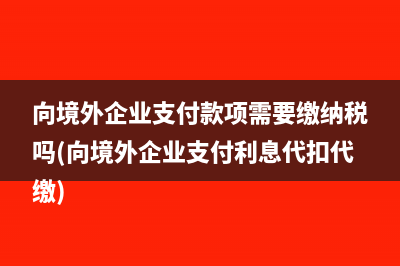 向境外企业支付款项需要缴纳税吗(向境外企业支付利息代扣代缴)