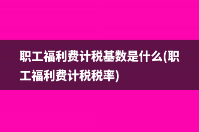 职工福利费计税基数是什么(职工福利费计税税率)