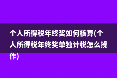 个人所得税年终奖如何核算(个人所得税年终奖单独计税怎么操作)