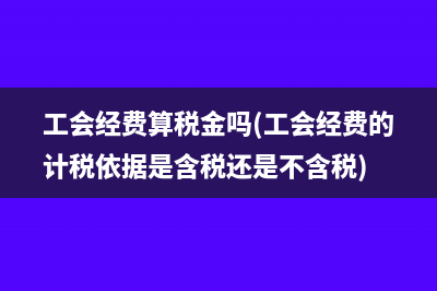 工会经费算税金吗(工会经费的计税依据是含税还是不含税)