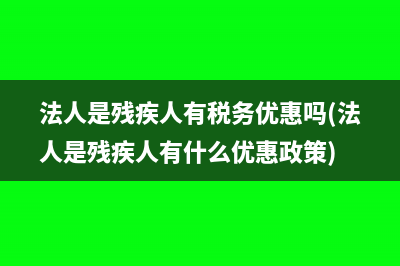 法人是残疾人有税务优惠吗(法人是残疾人有什么优惠政策)