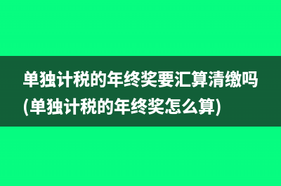 单独计税的年终奖要汇算清缴吗(单独计税的年终奖怎么算)