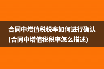 合同中增值税税率如何进行确认(合同中增值税税率怎么描述)