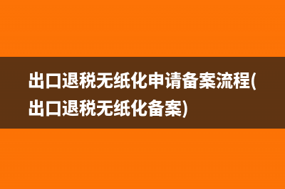 出口退税无纸化申请备案流程(出口退税无纸化备案)