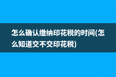 怎么确认缴纳印花税的时间(怎么知道交不交印花税)