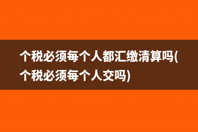 个税必须每个人都汇缴清算吗(个税必须每个人交吗)