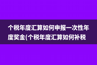 个税年度汇算如何申报一次性年度奖金(个税年度汇算如何补税)