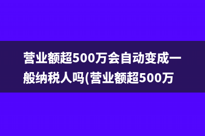 营业额超500万会自动变成一般纳税人吗(营业额超500万会罚款吗)