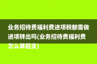 业务招待费福利费进项税额需做进项转出吗(业务招待费福利费怎么算超支)