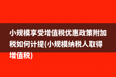 小规模享受增值税优惠政策附加税如何计提(小规模纳税人取得增值税)