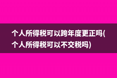 个人所得税可以跨年度更正吗(个人所得税可以不交税吗)