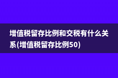增值税留存比例和交税有什么关系(增值税留存比例50)