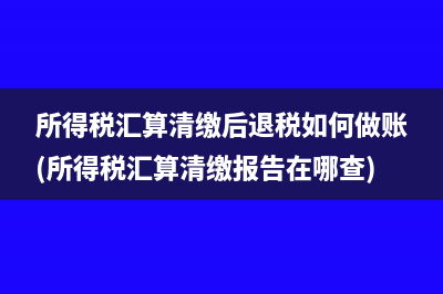 所得税汇算清缴后退税如何做账(所得税汇算清缴报告在哪查)