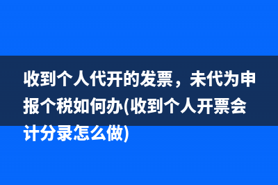 收到个人代开的发票，未代为申报个税如何办(收到个人开票会计分录怎么做)