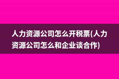 人力资源公司怎么开税票(人力资源公司怎么和企业谈合作)