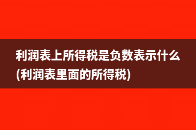 利润表上所得税是负数表示什么(利润表里面的所得税)