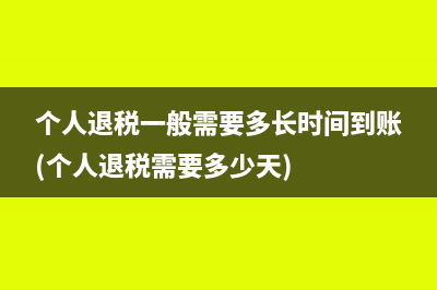 个人退税一般需要多长时间到账(个人退税需要多少天)