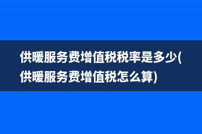 供暖服务费增值税税率是多少(供暖服务费增值税怎么算)