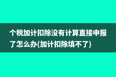 个税加计扣除没有计算直接申报了怎么办(加计扣除填不了)