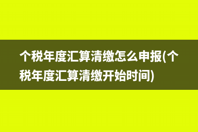 个税年度汇算清缴怎么申报(个税年度汇算清缴开始时间)