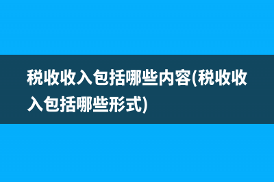 税收收入包括哪些内容(税收收入包括哪些形式)