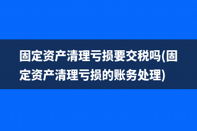 固定资产清理亏损要交税吗(固定资产清理亏损的账务处理)