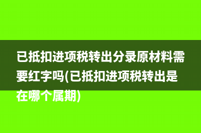已抵扣进项税转出分录原材料需要红字吗(已抵扣进项税转出是在哪个属期)