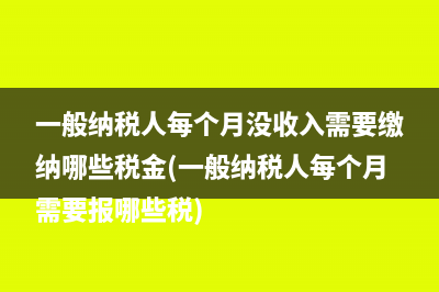 一般纳税人每个月没收入需要缴纳哪些税金(一般纳税人每个月需要报哪些税)