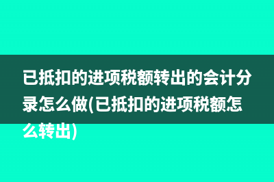 已抵扣的进项税额转出的会计分录怎么做(已抵扣的进项税额怎么转出)