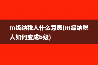 m级纳税人什么意思(m级纳税人如何变成b级)