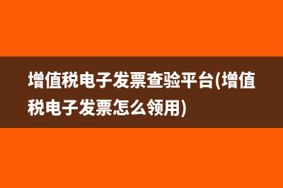 增值税电子发票查验平台(增值税电子发票怎么领用)