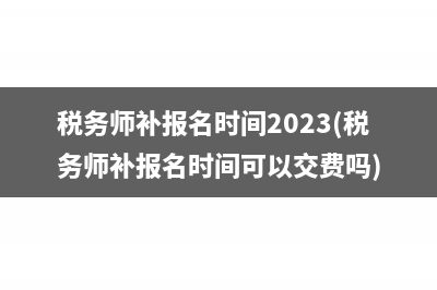 税务师补报名时间2023(税务师补报名时间可以交费吗)