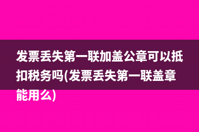 发票丢失第一联加盖公章可以抵扣税务吗(发票丢失第一联盖章能用么)
