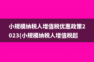 小规模纳税人增值税优惠政策2023(小规模纳税人增值税起征点)