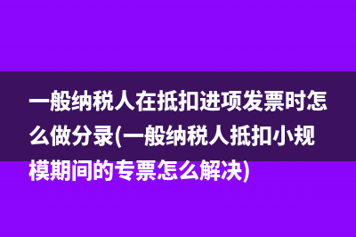 一般纳税人在抵扣进项发票时怎么做分录(一般纳税人抵扣小规模期间的专票怎么解决)