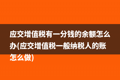 应交增值税有一分钱的余额怎么办(应交增值税一般纳税人的账怎么做)