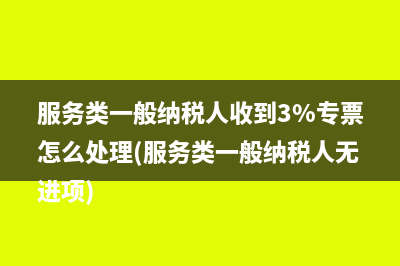 服务类一般纳税人收到3%专票怎么处理(服务类一般纳税人无进项)