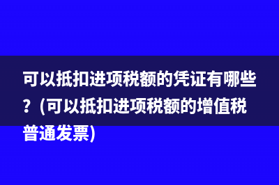 可以抵扣进项税额的凭证有哪些？(可以抵扣进项税额的增值税普通发票)