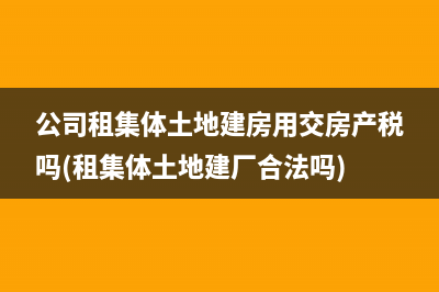 公司租集体土地建房用交房产税吗(租集体土地建厂合法吗)