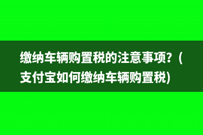 缴纳车辆购置税的注意事项？(支付宝如何缴纳车辆购置税)