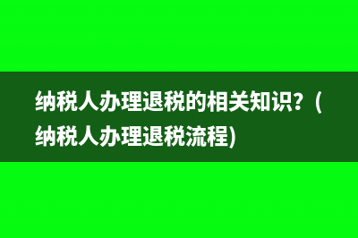 纳税人办理退税的相关知识？(纳税人办理退税流程)