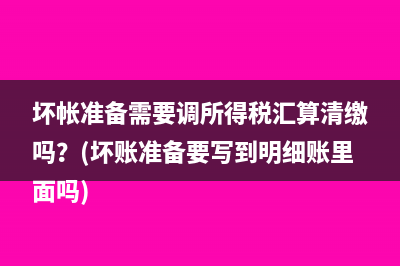 坏帐准备需要调所得税汇算清缴吗？(坏账准备要写到明细账里面吗)