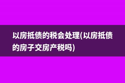 以房抵债的税会处理(以房抵债的房子交房产税吗)
