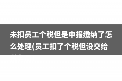 未扣员工个税但是申报缴纳了怎么处理(员工扣了个税但没交给税务局)