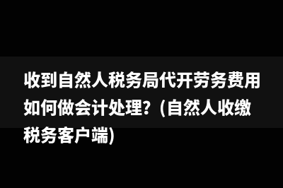 收到自然人税务局代开劳务费用如何做会计处理？(自然人收缴税务客户端)