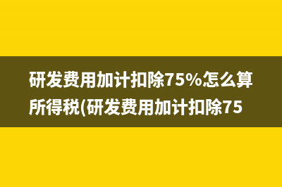 研发费用加计扣除75%怎么算所得税(研发费用加计扣除75%还是100%)